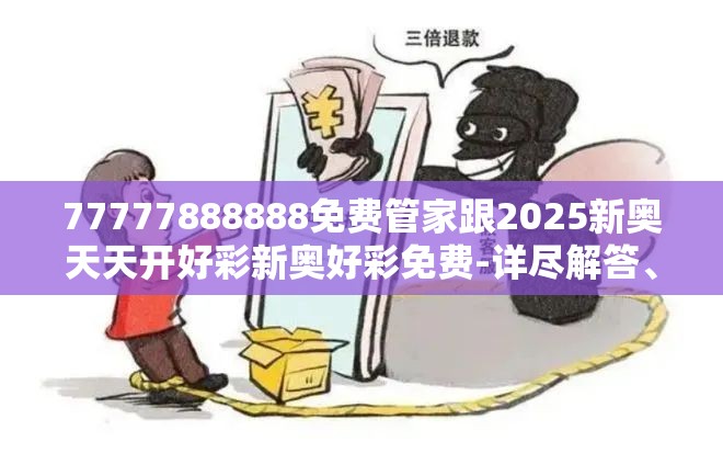 77777888888免费管家跟2025新奥天天开好彩新奥好彩免费-详尽解答、专家解读解释与落实?小心虚假的陷阱