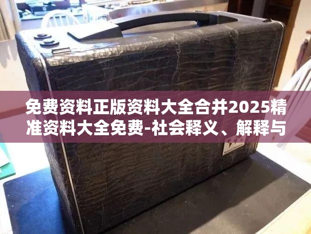 免费资料正版资料大全合并2025精准资料大全免费-社会释义、解释与落实-留心欺诈性广告