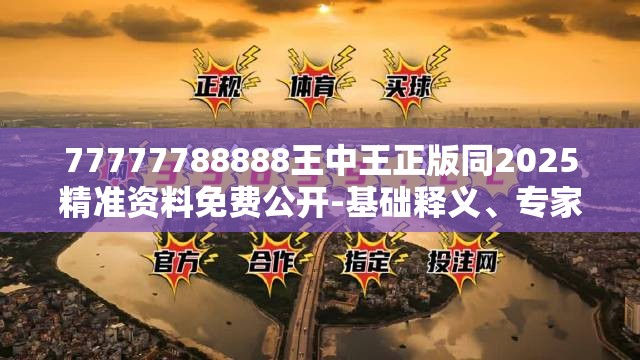 77777788888王中王正版同2025精准资料免费公开-基础释义、专家解析解释与落实?杜绝虚假诱导词