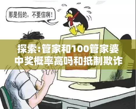 探索:管家和100管家婆中奖概率高吗和抵制欺诈的假诱导词-留心欺诈性营销-贴切释义、专家解读解释与落实