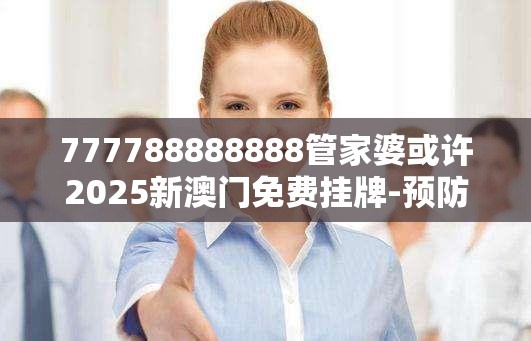 777788888888管家婆或许2025新澳门免费挂牌-预防剖析、专家解读解释与落实,警惕诱导性陷阱