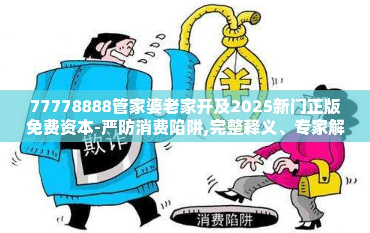 77778888管家婆老家开及2025新门正版免费资本-严防消费陷阱,完整释义、专家解析解释与落实