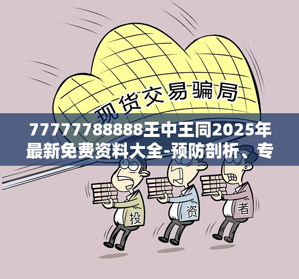 77777788888王中王同2025年最新免费资料大全-预防剖析、专家解读解释与落实,警惕诱导性陷阱