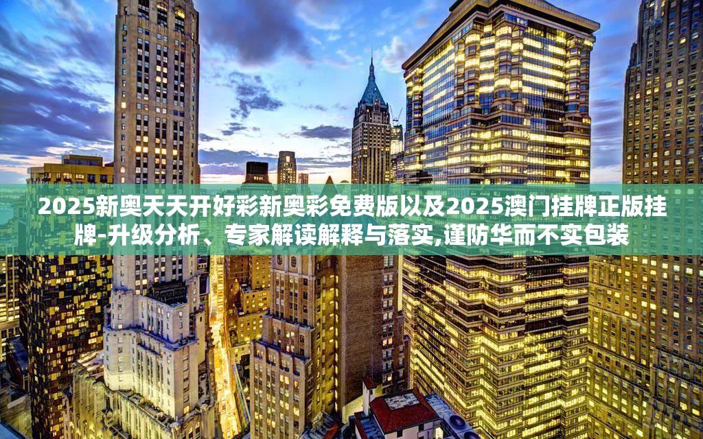 2025新奥天天开好彩新奥彩免费版以及2025澳门挂牌正版挂牌-升级分析、专家解读解释与落实,谨防华而不实包装