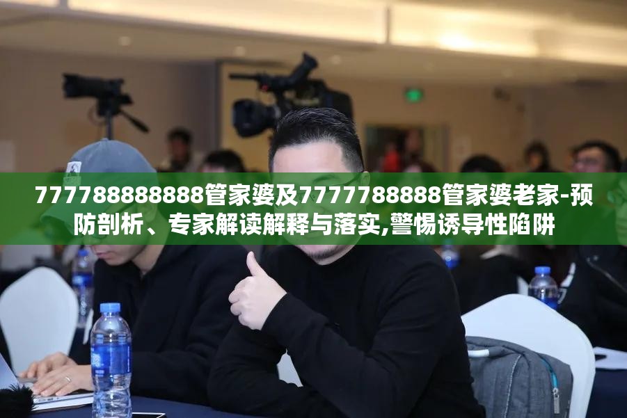777788888888管家婆及7777788888管家婆老家-预防剖析、专家解读解释与落实,警惕诱导性陷阱