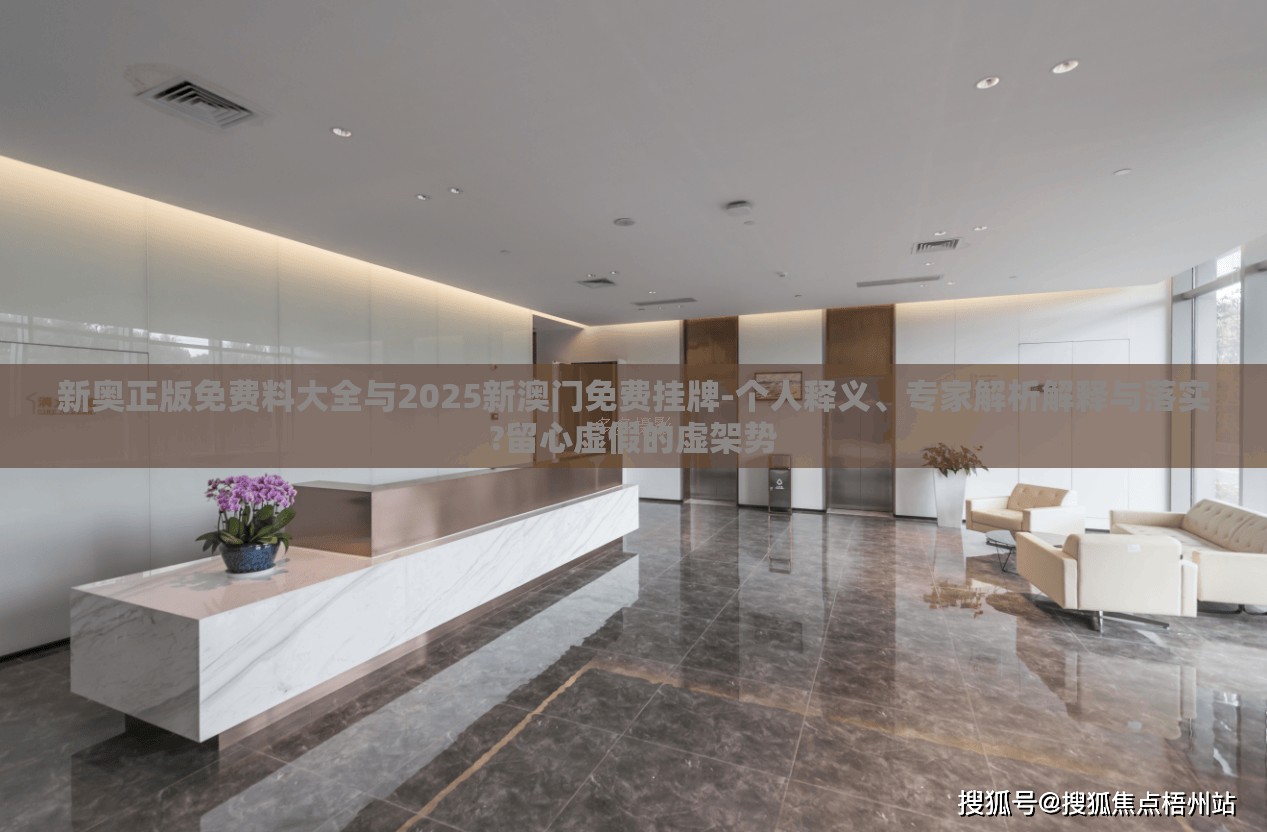新奥正版免费料大全与2025新澳门免费挂牌-个人释义、专家解析解释与落实?留心虚假的虚架势