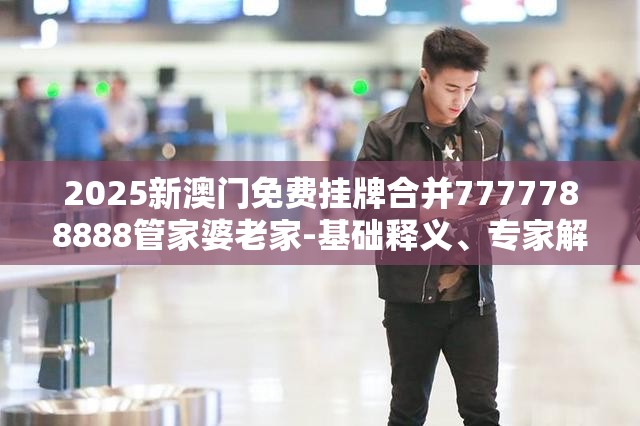 2025新澳门免费挂牌合并7777788888管家婆老家-基础释义、专家解析解释与落实?杜绝虚假诱导词