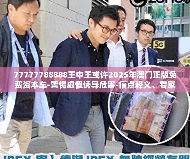 77777788888王中王或许2025年澳门正版免费资本车-警惕虚假诱导危害-痛点释义、专家解析解释与落实