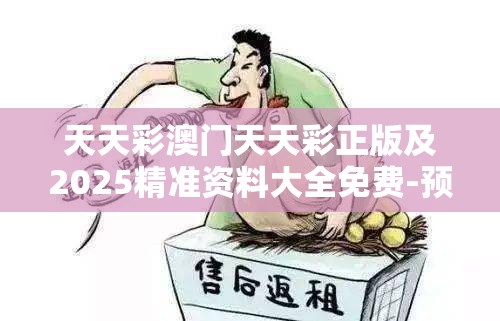 天天彩澳门天天彩正版及2025精准资料大全免费-预防剖析、专家解读解释与落实,警惕诱导性陷阱