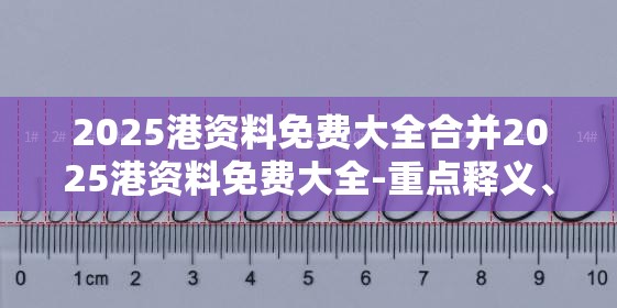 2025港资料免费大全合并2025港资料免费大全-重点释义、解释与落实,警惕不实的钓鱼钩