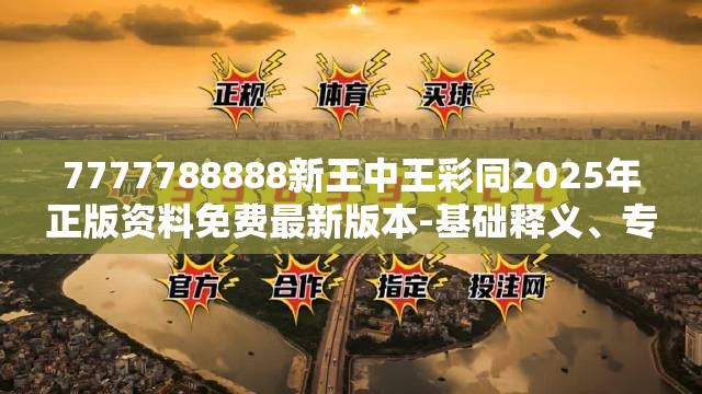 7777788888新王中王彩同2025年正版资料免费最新版本-基础释义、专家解析解释与落实?杜绝虚假诱导词