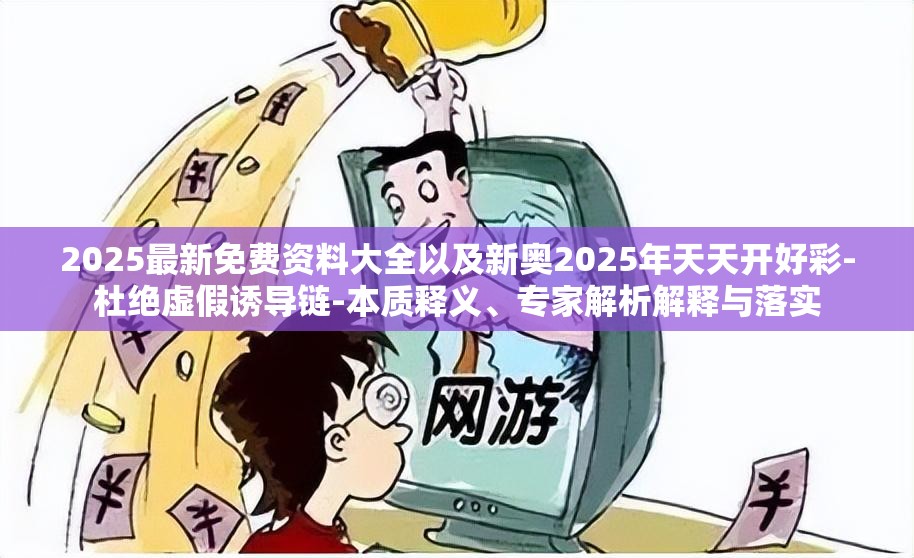 2025最新免费资料大全以及新奥2025年天天开好彩-杜绝虚假诱导链-本质释义、专家解析解释与落实