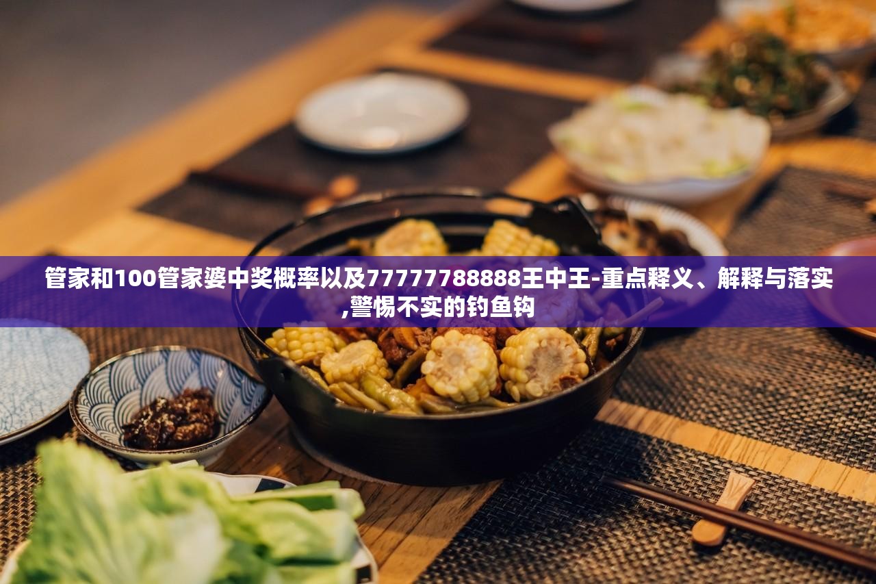 管家和100管家婆中奖概率以及77777788888王中王-重点释义、解释与落实,警惕不实的钓鱼钩