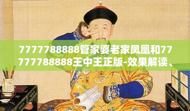 7777788888管家婆老家凤凰和77777788888王中王正版-效果解读、专家解析解释与落实
