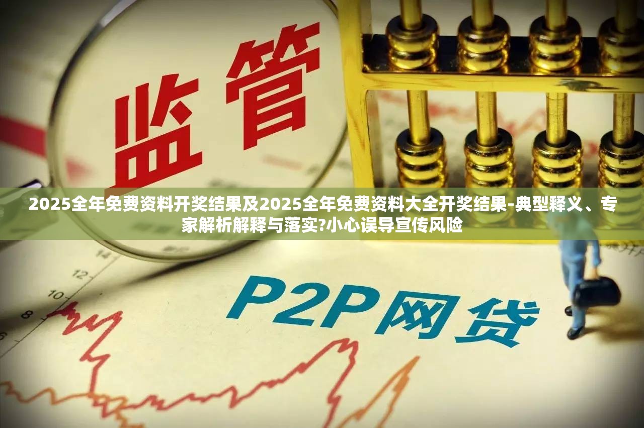 2025全年免费资料开奖结果及2025全年免费资料大全开奖结果-典型释义、专家解析解释与落实?小心误导宣传风险