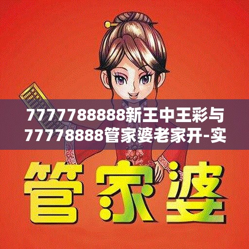 7777788888新王中王彩与77778888管家婆老家开-实用剖析、专家解读解释与落实?