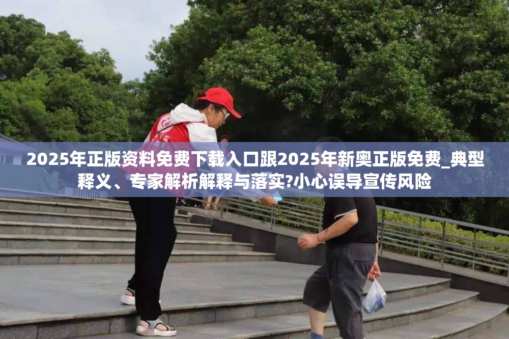 2025年正版资料免费下载入口跟2025年新奥正版免费_典型释义、专家解析解释与落实?小心误导宣传风险