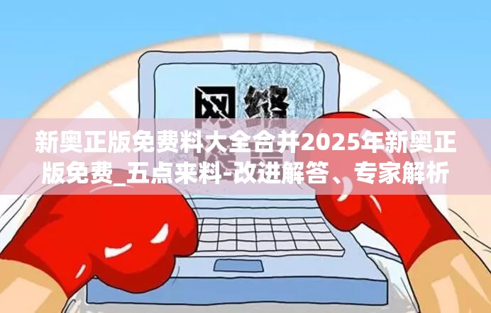 新奥正版免费料大全合并2025年新奥正版免费_五点来料-改进解答、专家解析解释与落实?留心伪假宣传危害