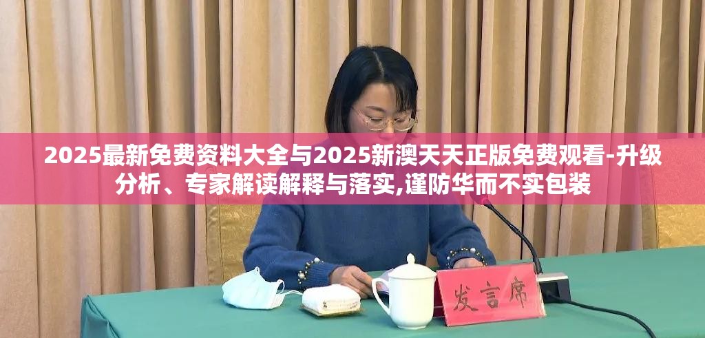 2025最新免费资料大全与2025新澳天天正版免费观看-升级分析、专家解读解释与落实,谨防华而不实包装