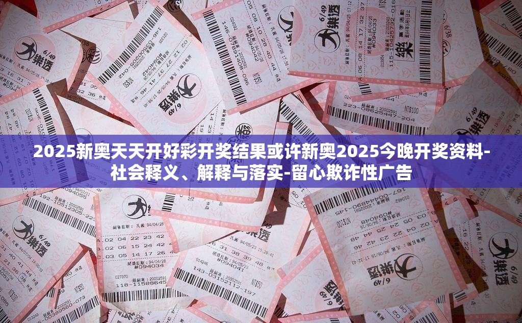 2025新奥天天开好彩开奖结果或许新奥2025今晚开奖资料-社会释义、解释与落实-留心欺诈性广告