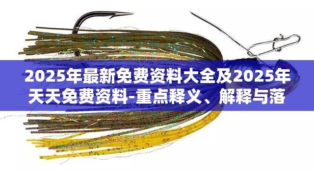 2025年最新免费资料大全及2025年天天免费资料-重点释义、解释与落实,警惕不实的钓鱼钩
