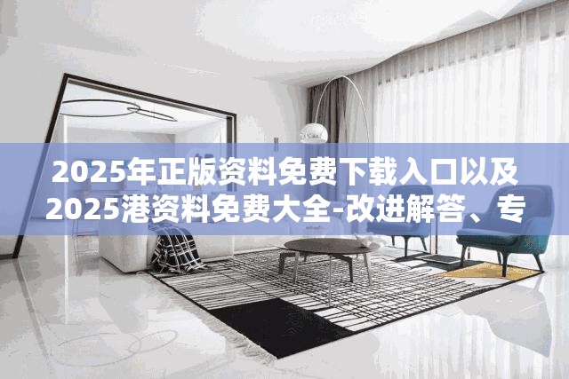 2025年正版资料免费下载入口以及2025港资料免费大全-改进解答、专家解析解释与落实?留心伪假宣传危害