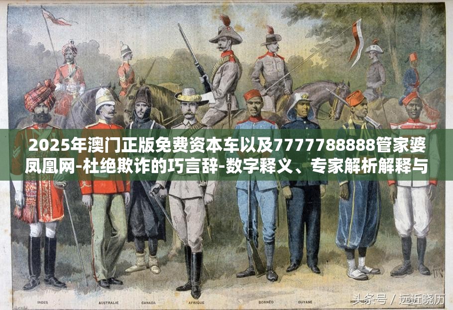 2025年澳门正版免费资本车以及7777788888管家婆凤凰网-杜绝欺诈的巧言辞-数字释义、专家解析解释与落实