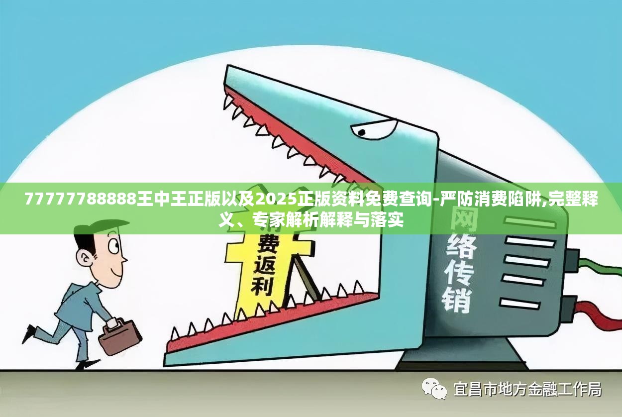 77777788888王中王正版以及2025正版资料免费查询-严防消费陷阱,完整释义、专家解析解释与落实