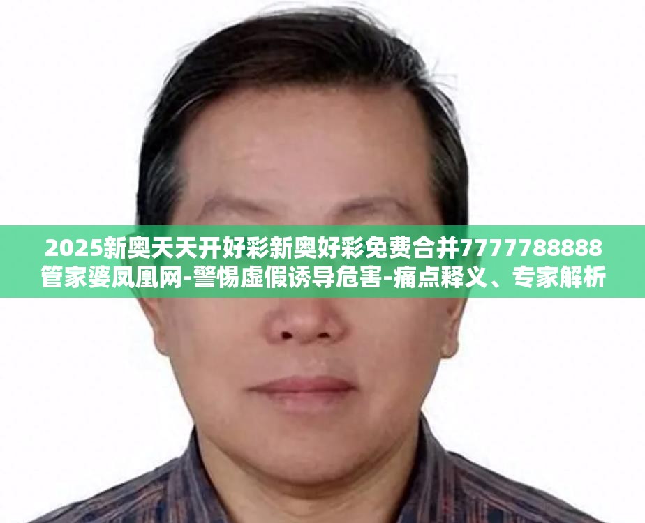 2025新奥天天开好彩新奥好彩免费合并7777788888管家婆凤凰网-警惕虚假诱导危害-痛点释义、专家解析解释与落实