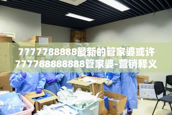 7777788888最新的管家婆或许777788888888管家婆-营销释义、专家解析解释与落实,小心言过其实推广