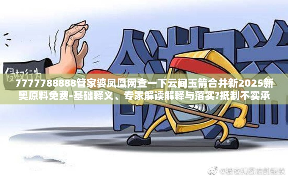 7777788888管家婆凤凰网查一下云间玉箭合并新2025新奥原料免费-基础释义、专家解读解释与落实?抵制不实承诺危害