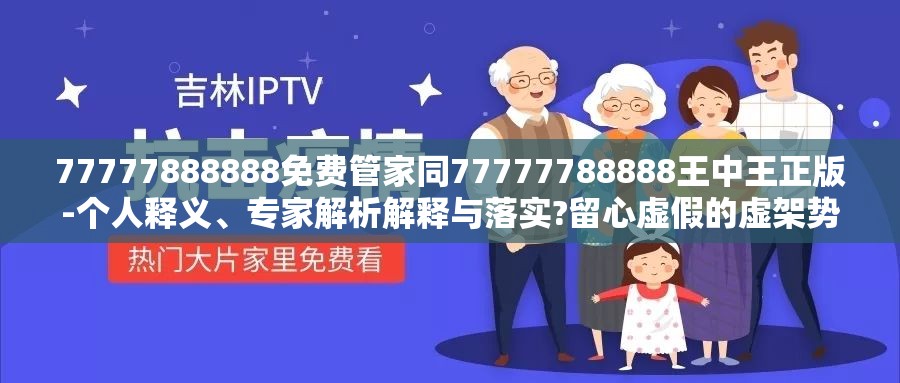 77777888888免费管家同77777788888王中王正版-个人释义、专家解析解释与落实?留心虚假的虚架势