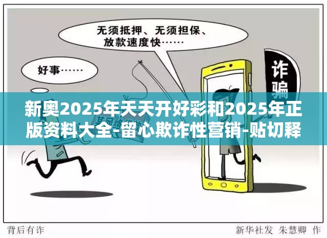 新奥2025年天天开好彩和2025年正版资料大全-留心欺诈性营销-贴切释义、专家解读解释与落实