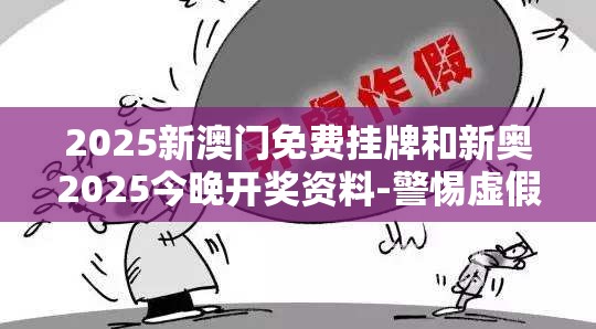 2025新澳门免费挂牌和新奥2025今晚开奖资料-警惕虚假诱导危害-痛点释义、专家解析解释与落实