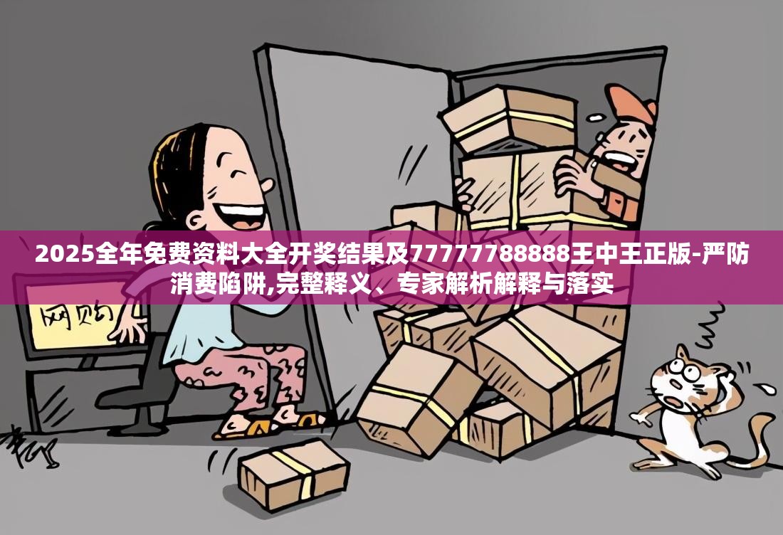 2025全年免费资料大全开奖结果及77777788888王中王正版-严防消费陷阱,完整释义、专家解析解释与落实