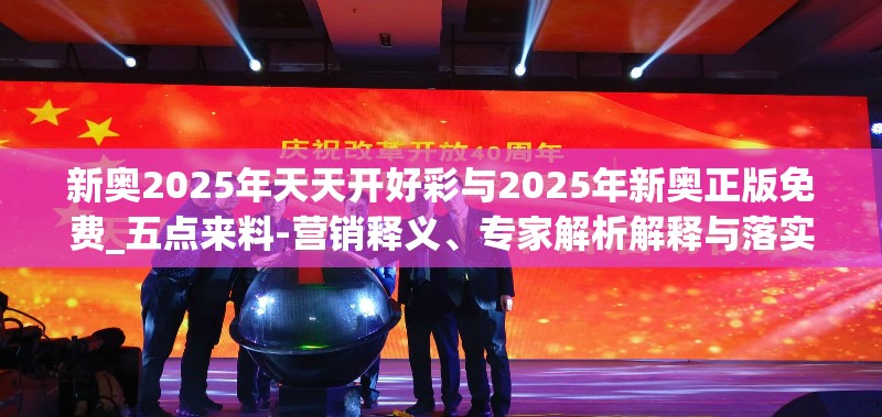新奥2025年天天开好彩与2025年新奥正版免费_五点来料-营销释义、专家解析解释与落实,小心言过其实推广