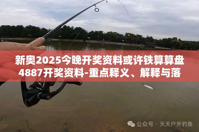 新奥2025今晚开奖资料或许铁算算盘4887开奖资料-重点释义、解释与落实,警惕不实的钓鱼钩