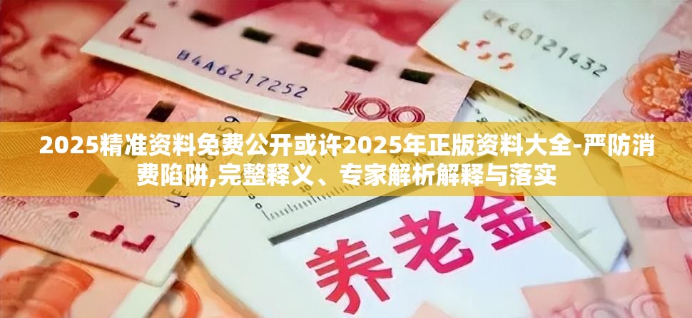 2025精准资料免费公开或许2025年正版资料大全-严防消费陷阱,完整释义、专家解析解释与落实