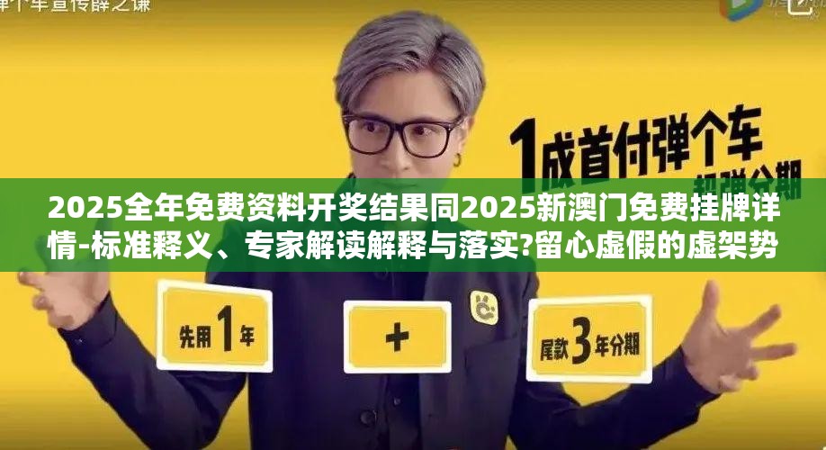2025全年免费资料开奖结果同2025新澳门免费挂牌详情-标准释义、专家解读解释与落实?留心虚假的虚架势