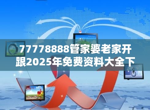 77778888管家婆老家开跟2025年免费资料大全下载入口-谨防虚假的障眼法,条理释义、解释与落实
