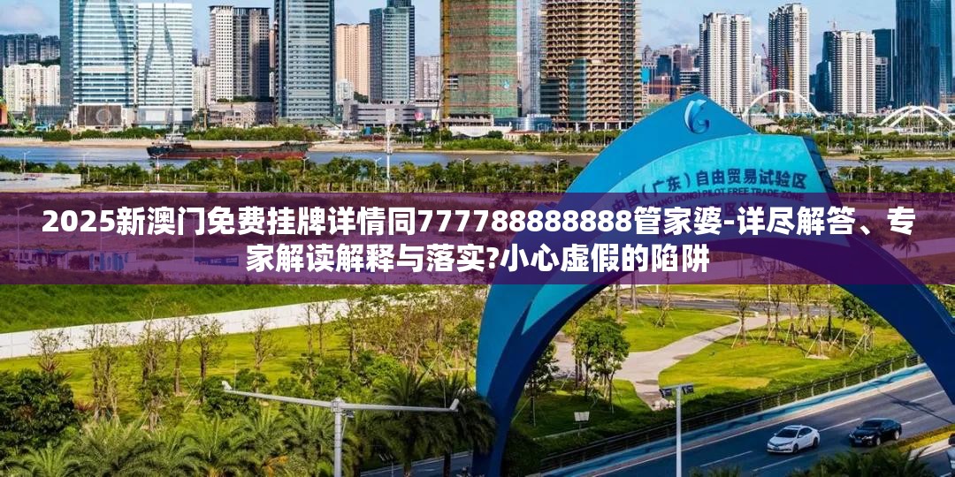 2025新澳门免费挂牌详情同777788888888管家婆-详尽解答、专家解读解释与落实?小心虚假的陷阱