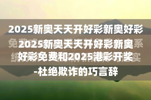 2025新奥天天开好彩新奥好彩免费和2025港彩开奖历史记录-留心欺诈性营销-贴切释义、专家解读解释与落实