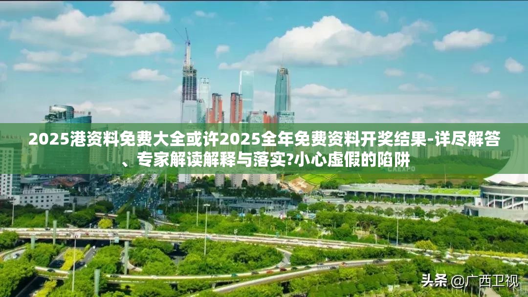 2025港资料免费大全或许2025全年免费资料开奖结果-详尽解答、专家解读解释与落实?小心虚假的陷阱