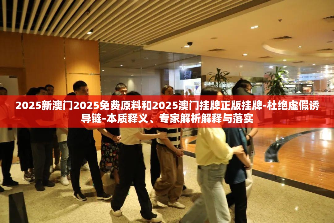 2025新澳门2025免费原料和2025澳门挂牌正版挂牌-杜绝虚假诱导链-本质释义、专家解析解释与落实