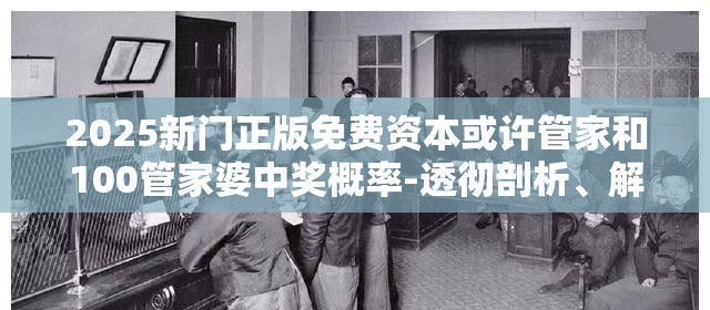 2025新门正版免费资本或许管家和100管家婆中奖概率-透彻剖析、解释与落实-抵制不实的假包装