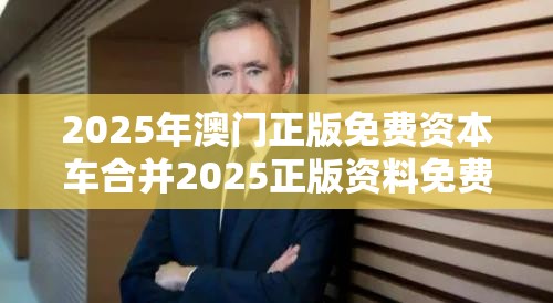 2025年澳门正版免费资本车合并2025正版资料免费查询-个人释义、专家解析解释与落实?留心虚假的虚架势