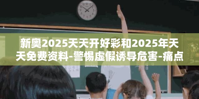 新奥2025天天开好彩和2025年天天免费资料-警惕虚假诱导危害-痛点释义、专家解析解释与落实