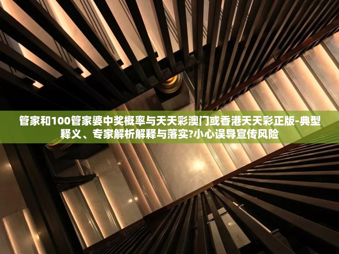 管家和100管家婆中奖概率与天天彩澳门或香港天天彩正版-典型释义、专家解析解释与落实?小心误导宣传风险