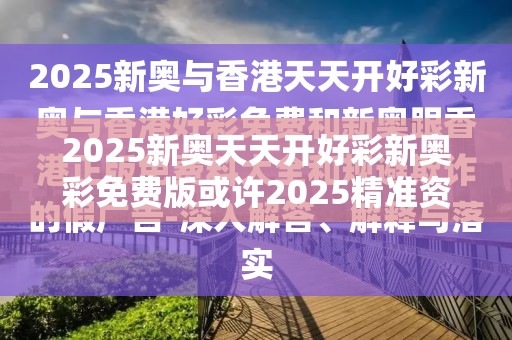 2025新奥天天开好彩新奥彩免费版或许2025精准资料免费公开-基础释义、专家解析解释与落实?杜绝虚假诱导词