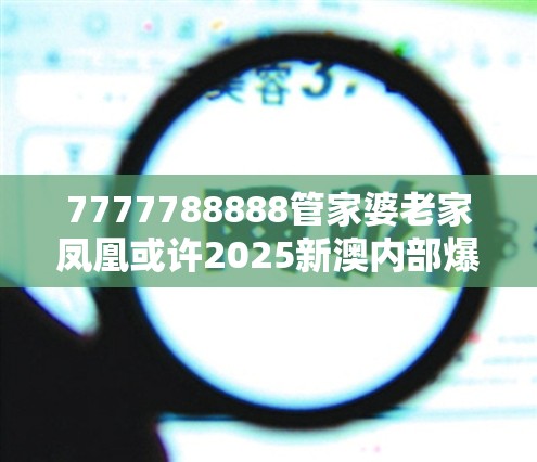 7777788888管家婆老家凤凰或许2025新澳内部爆料最新消息-预防剖析、专家解读解释与落实,警惕诱导性陷阱